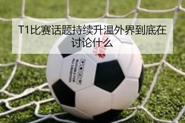 T1比赛话题持续升温外界到底在讨论什么